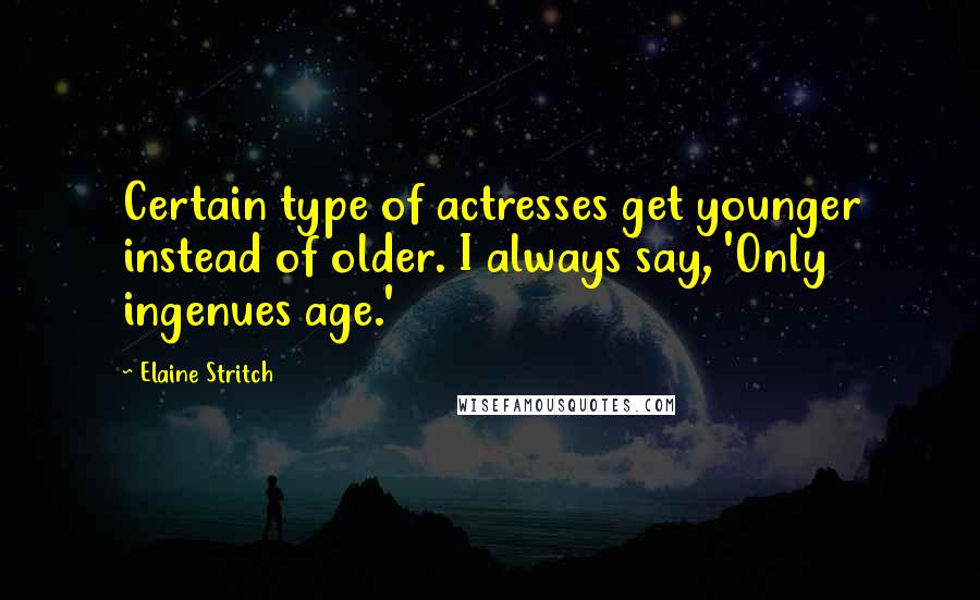 Elaine Stritch Quotes: Certain type of actresses get younger instead of older. I always say, 'Only ingenues age.'