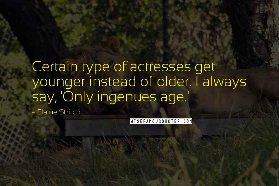 Elaine Stritch Quotes: Certain type of actresses get younger instead of older. I always say, 'Only ingenues age.'