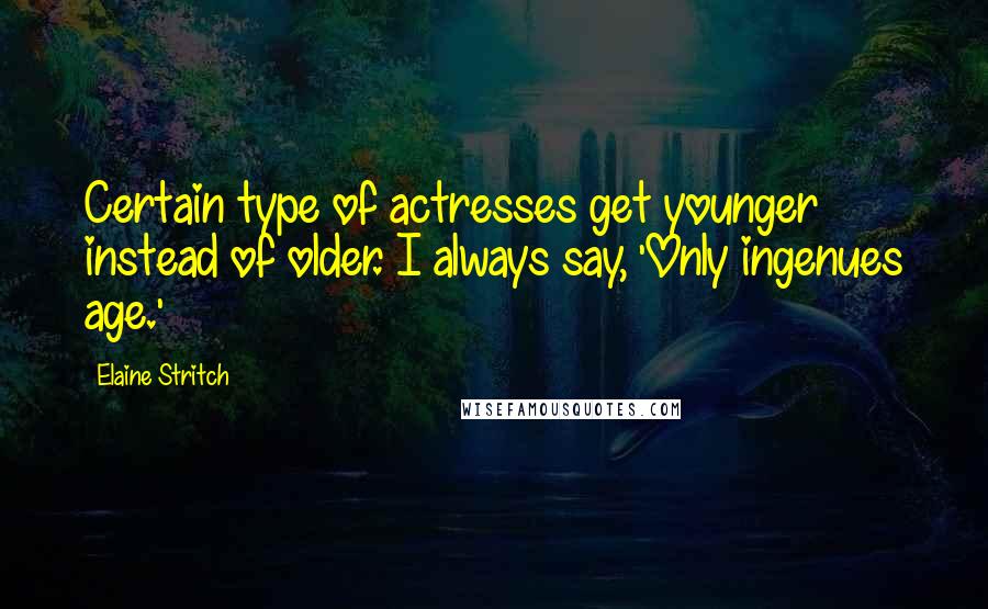 Elaine Stritch Quotes: Certain type of actresses get younger instead of older. I always say, 'Only ingenues age.'