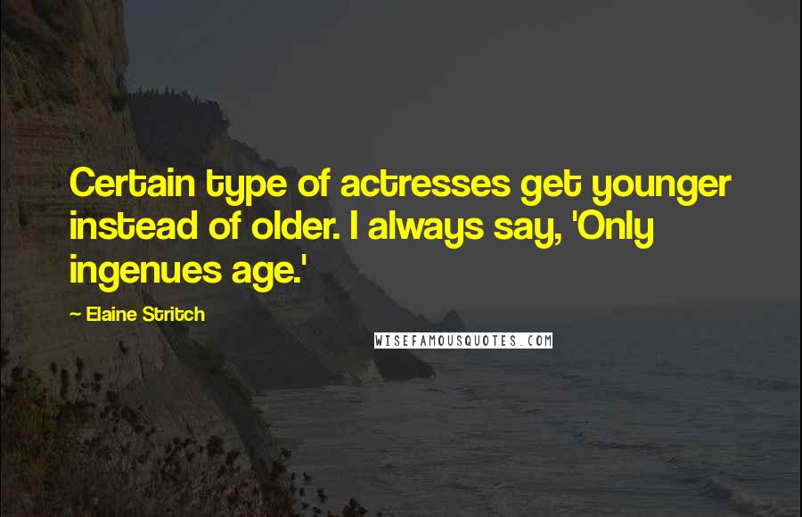 Elaine Stritch Quotes: Certain type of actresses get younger instead of older. I always say, 'Only ingenues age.'