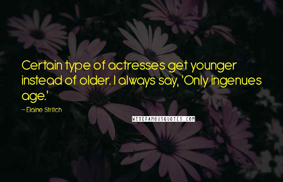 Elaine Stritch Quotes: Certain type of actresses get younger instead of older. I always say, 'Only ingenues age.'