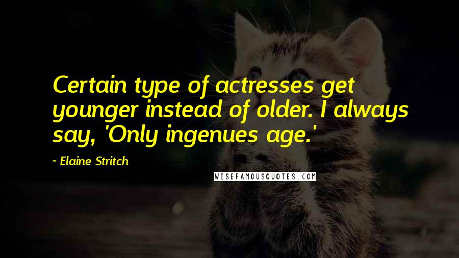 Elaine Stritch Quotes: Certain type of actresses get younger instead of older. I always say, 'Only ingenues age.'