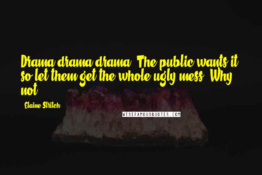 Elaine Stritch Quotes: Drama drama drama. The public wants it, so let them get the whole ugly mess. Why not?