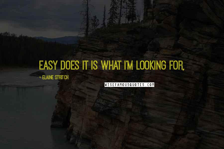 Elaine Stritch Quotes: Easy does it is what I'm looking for,