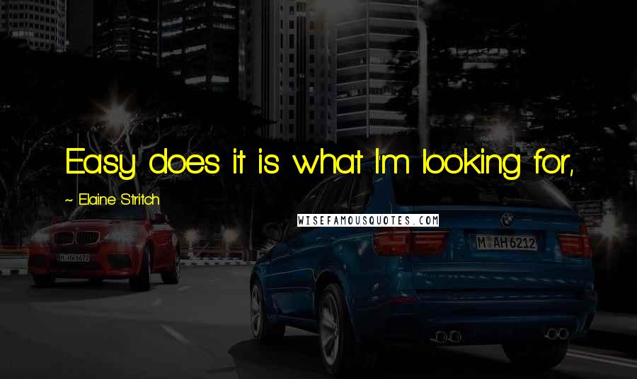 Elaine Stritch Quotes: Easy does it is what I'm looking for,