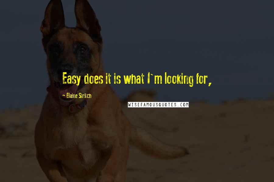 Elaine Stritch Quotes: Easy does it is what I'm looking for,