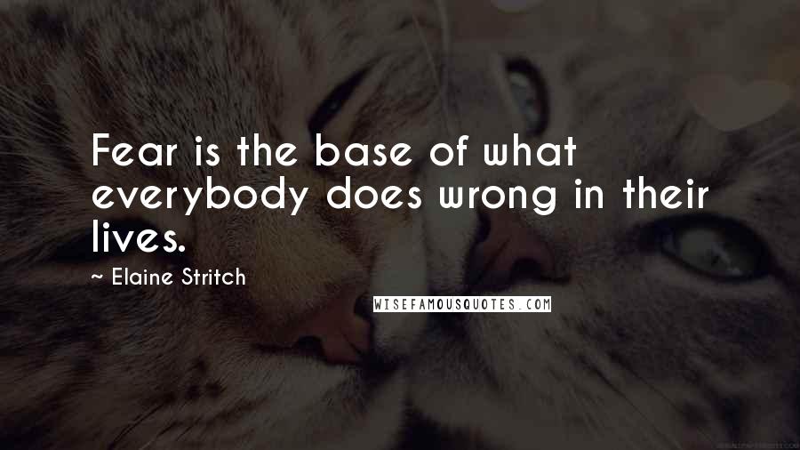 Elaine Stritch Quotes: Fear is the base of what everybody does wrong in their lives.