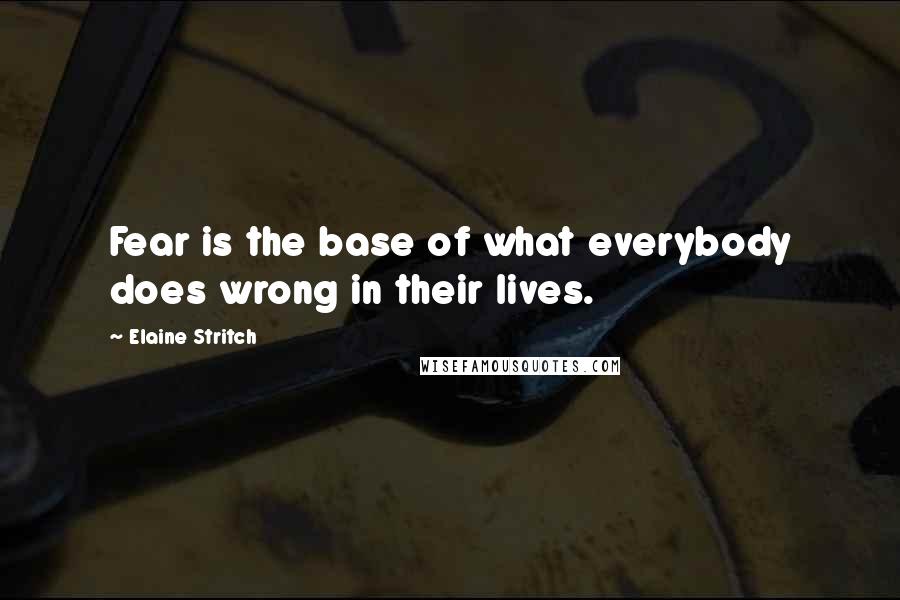 Elaine Stritch Quotes: Fear is the base of what everybody does wrong in their lives.