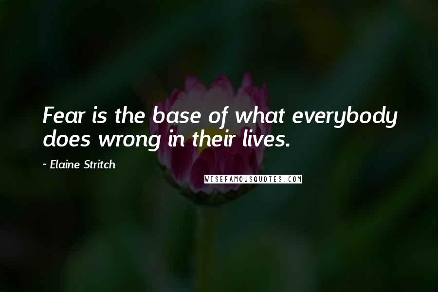 Elaine Stritch Quotes: Fear is the base of what everybody does wrong in their lives.