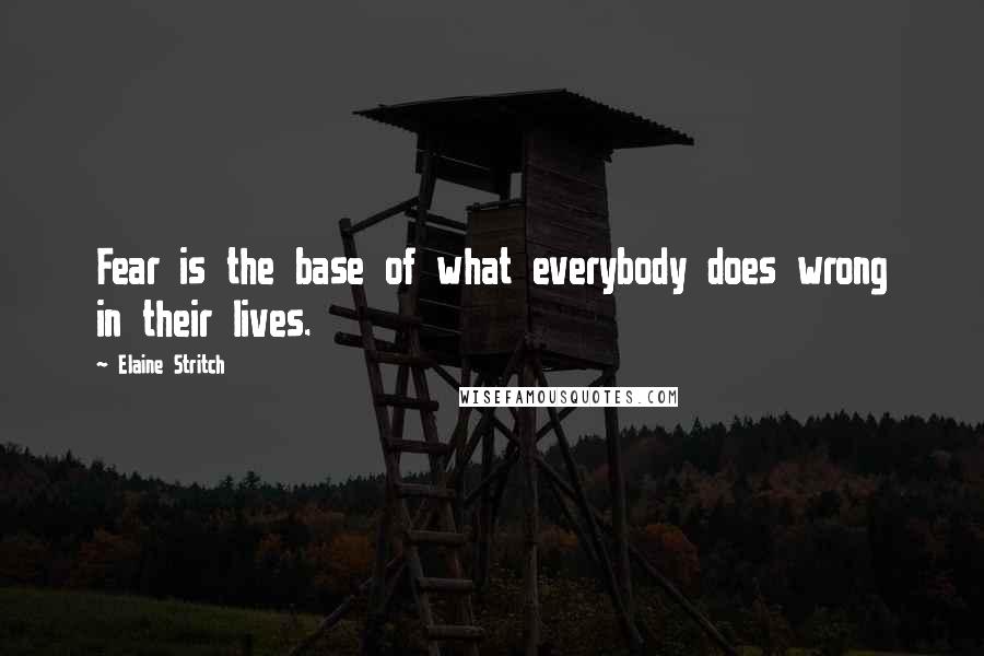 Elaine Stritch Quotes: Fear is the base of what everybody does wrong in their lives.