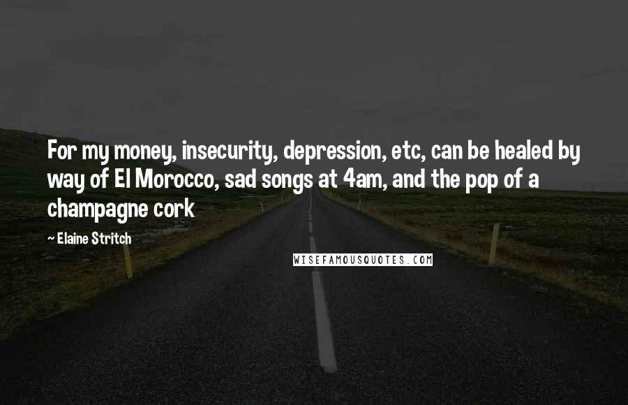 Elaine Stritch Quotes: For my money, insecurity, depression, etc, can be healed by way of El Morocco, sad songs at 4am, and the pop of a champagne cork