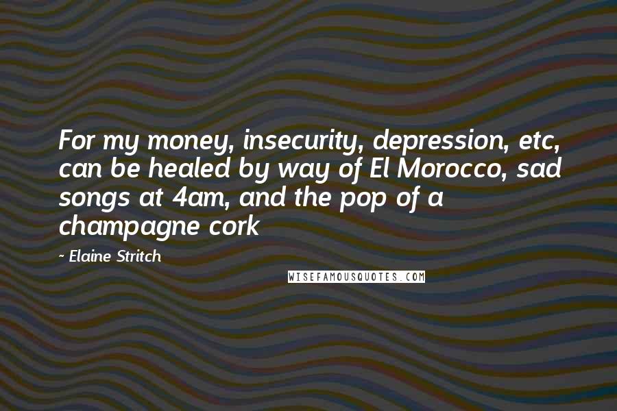 Elaine Stritch Quotes: For my money, insecurity, depression, etc, can be healed by way of El Morocco, sad songs at 4am, and the pop of a champagne cork