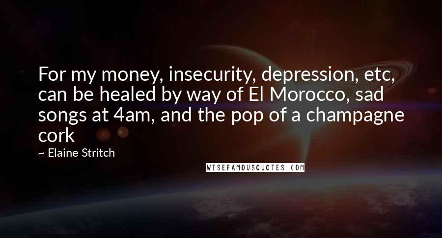 Elaine Stritch Quotes: For my money, insecurity, depression, etc, can be healed by way of El Morocco, sad songs at 4am, and the pop of a champagne cork