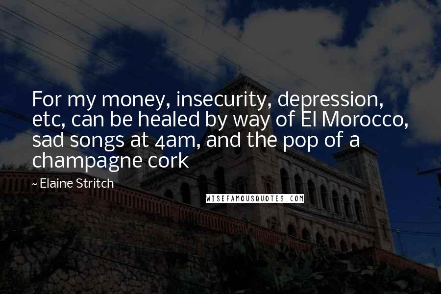 Elaine Stritch Quotes: For my money, insecurity, depression, etc, can be healed by way of El Morocco, sad songs at 4am, and the pop of a champagne cork