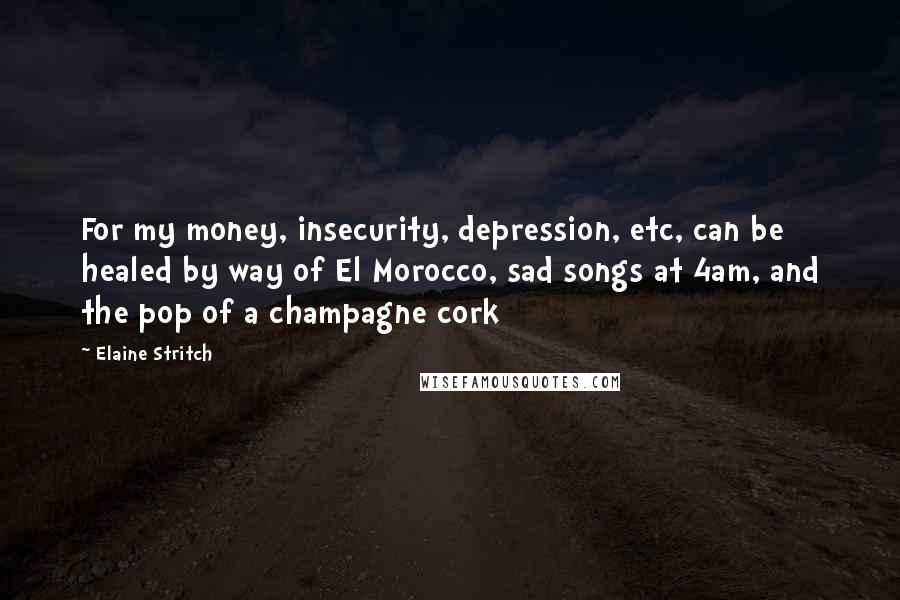 Elaine Stritch Quotes: For my money, insecurity, depression, etc, can be healed by way of El Morocco, sad songs at 4am, and the pop of a champagne cork