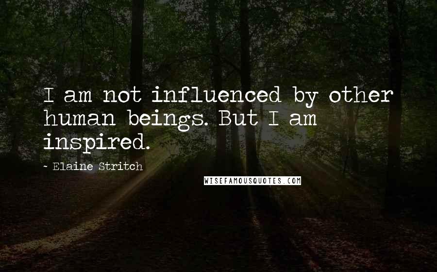 Elaine Stritch Quotes: I am not influenced by other human beings. But I am inspired.
