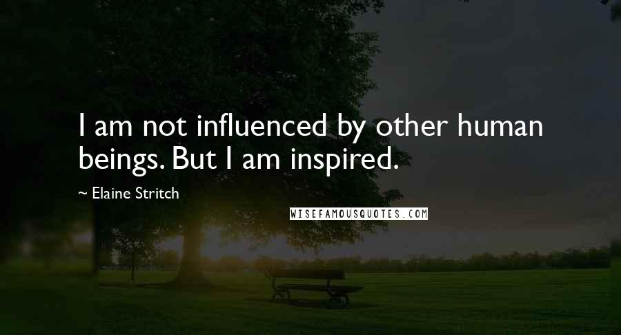 Elaine Stritch Quotes: I am not influenced by other human beings. But I am inspired.