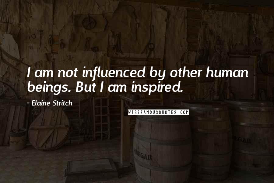 Elaine Stritch Quotes: I am not influenced by other human beings. But I am inspired.