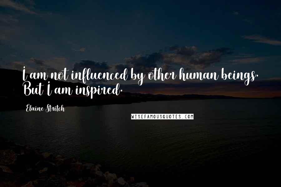 Elaine Stritch Quotes: I am not influenced by other human beings. But I am inspired.