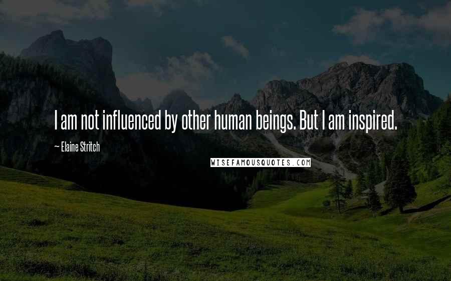 Elaine Stritch Quotes: I am not influenced by other human beings. But I am inspired.