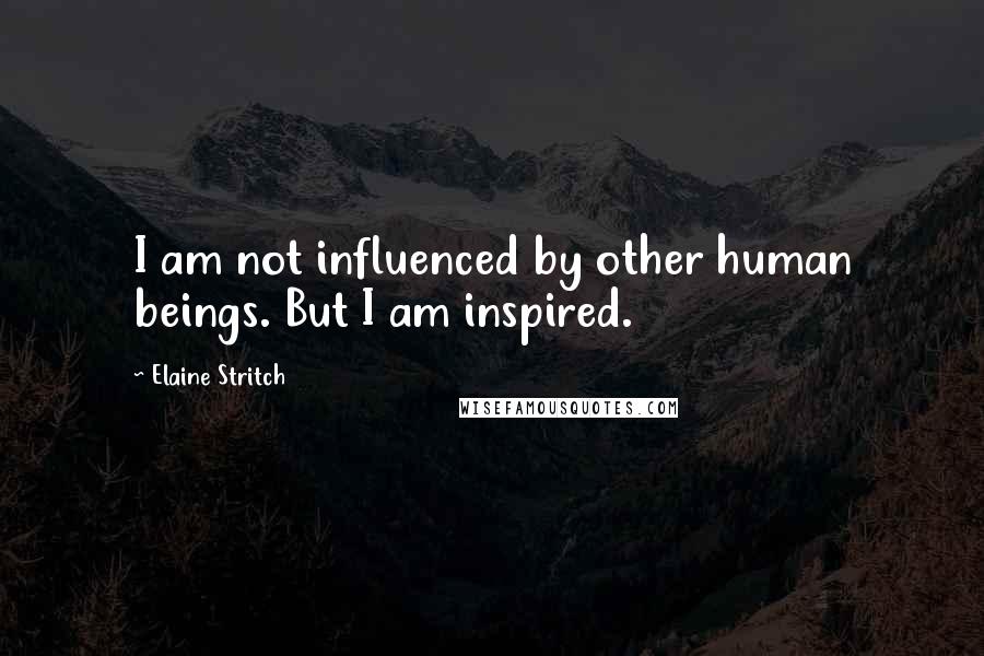 Elaine Stritch Quotes: I am not influenced by other human beings. But I am inspired.