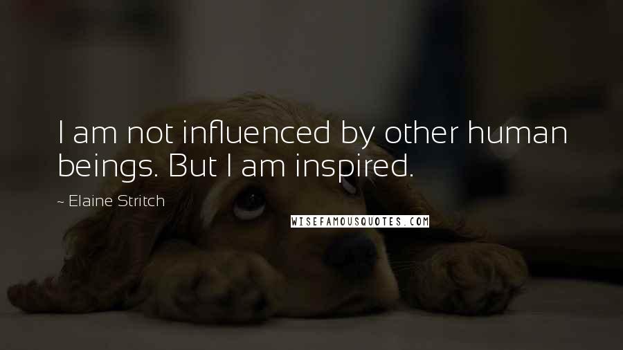 Elaine Stritch Quotes: I am not influenced by other human beings. But I am inspired.