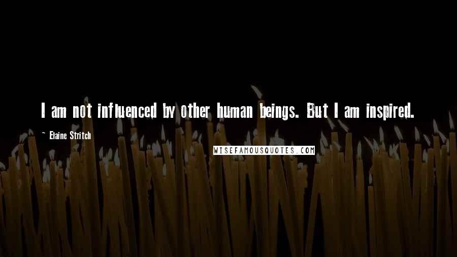 Elaine Stritch Quotes: I am not influenced by other human beings. But I am inspired.