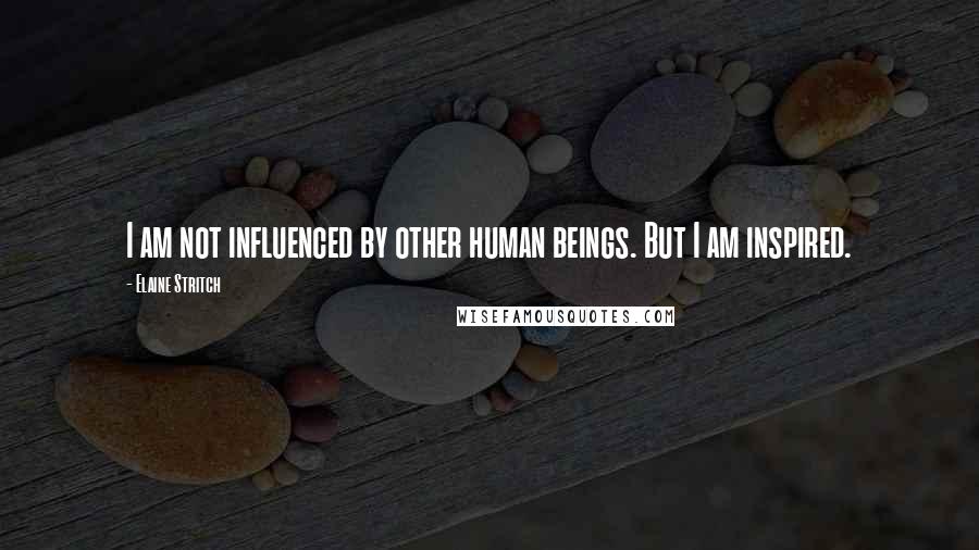 Elaine Stritch Quotes: I am not influenced by other human beings. But I am inspired.