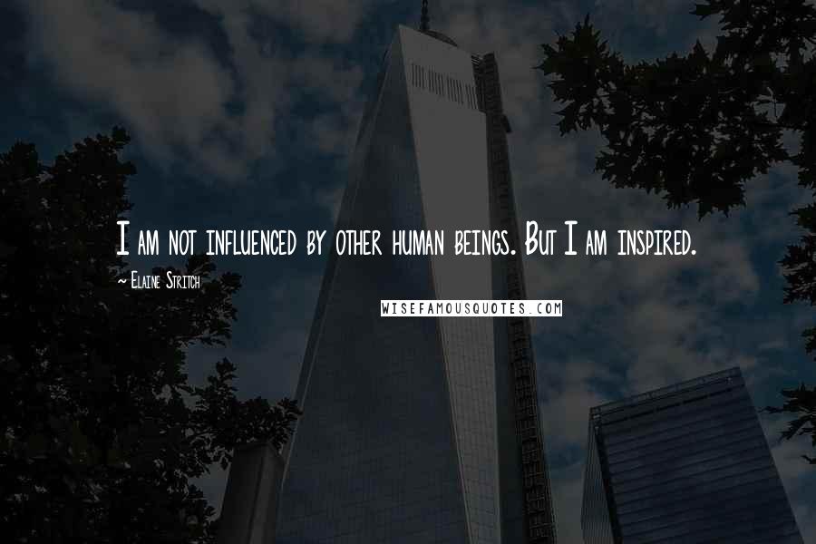 Elaine Stritch Quotes: I am not influenced by other human beings. But I am inspired.