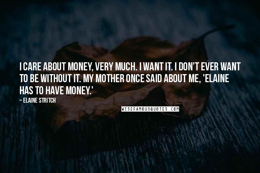 Elaine Stritch Quotes: I care about money, very much. I want it. I don't ever want to be without it. My mother once said about me, 'Elaine has to have money.'