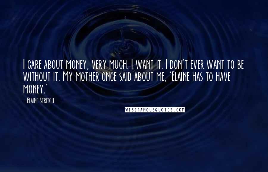 Elaine Stritch Quotes: I care about money, very much. I want it. I don't ever want to be without it. My mother once said about me, 'Elaine has to have money.'