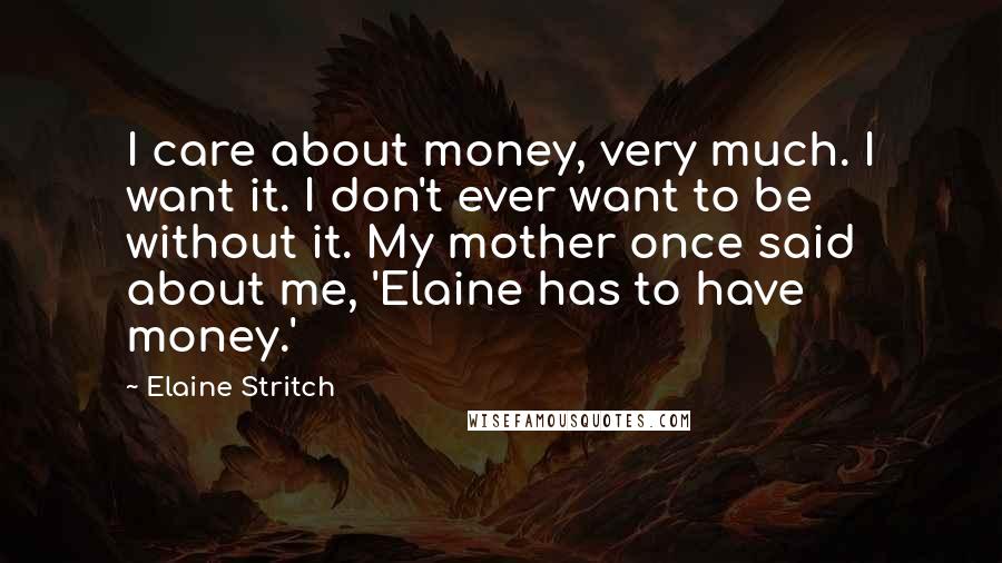 Elaine Stritch Quotes: I care about money, very much. I want it. I don't ever want to be without it. My mother once said about me, 'Elaine has to have money.'