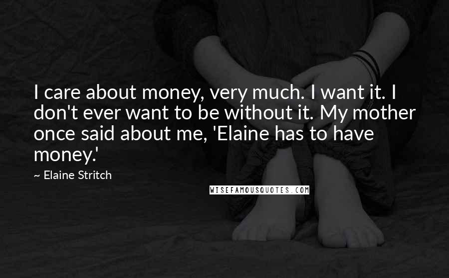 Elaine Stritch Quotes: I care about money, very much. I want it. I don't ever want to be without it. My mother once said about me, 'Elaine has to have money.'