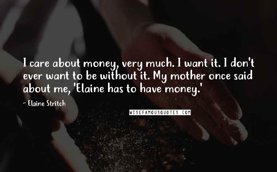 Elaine Stritch Quotes: I care about money, very much. I want it. I don't ever want to be without it. My mother once said about me, 'Elaine has to have money.'