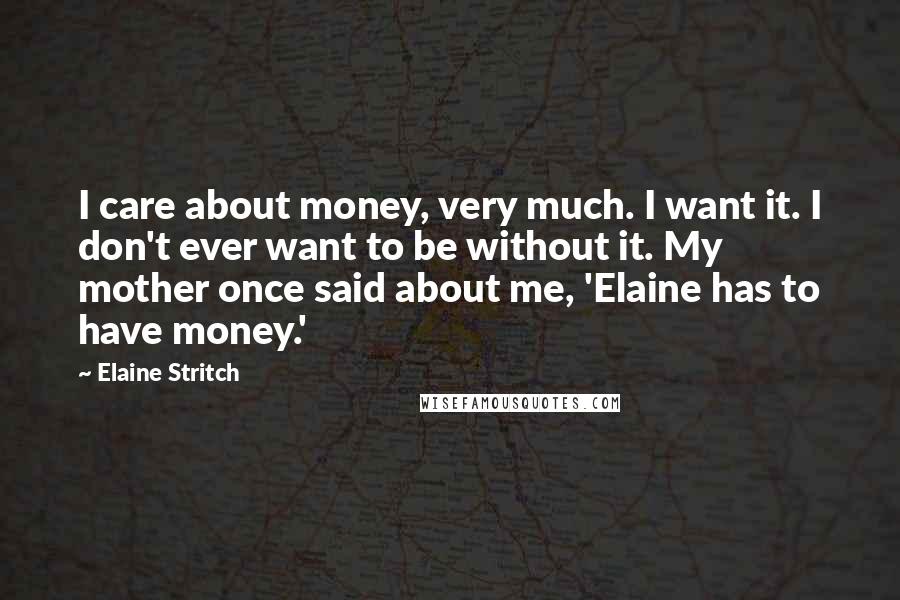 Elaine Stritch Quotes: I care about money, very much. I want it. I don't ever want to be without it. My mother once said about me, 'Elaine has to have money.'