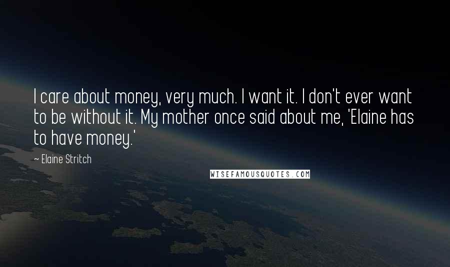 Elaine Stritch Quotes: I care about money, very much. I want it. I don't ever want to be without it. My mother once said about me, 'Elaine has to have money.'