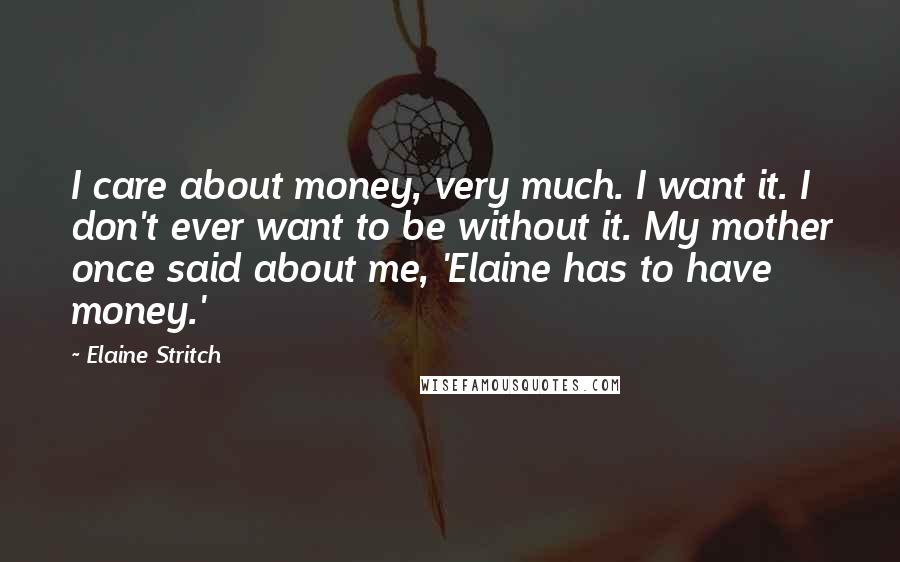 Elaine Stritch Quotes: I care about money, very much. I want it. I don't ever want to be without it. My mother once said about me, 'Elaine has to have money.'
