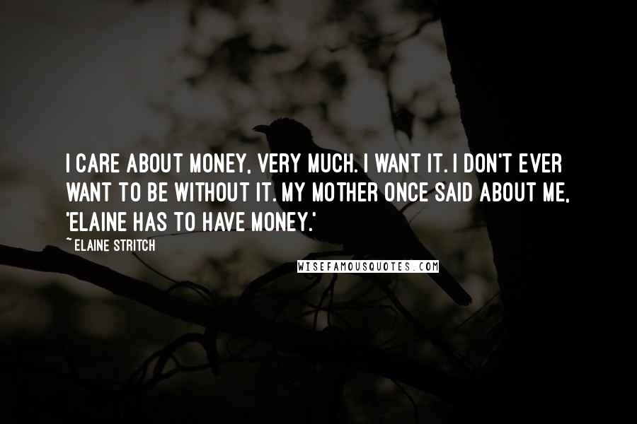 Elaine Stritch Quotes: I care about money, very much. I want it. I don't ever want to be without it. My mother once said about me, 'Elaine has to have money.'