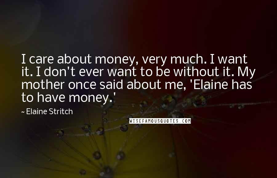 Elaine Stritch Quotes: I care about money, very much. I want it. I don't ever want to be without it. My mother once said about me, 'Elaine has to have money.'