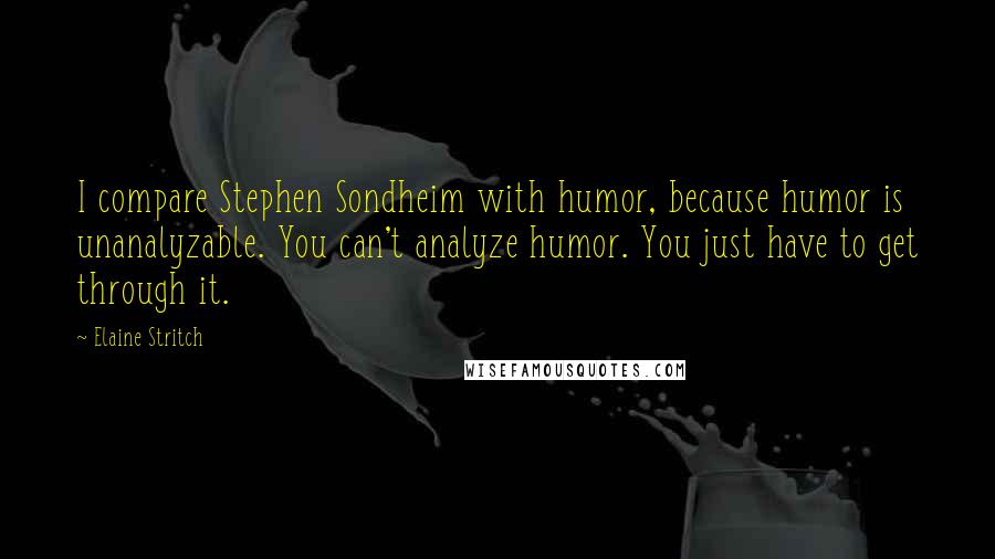 Elaine Stritch Quotes: I compare Stephen Sondheim with humor, because humor is unanalyzable. You can't analyze humor. You just have to get through it.