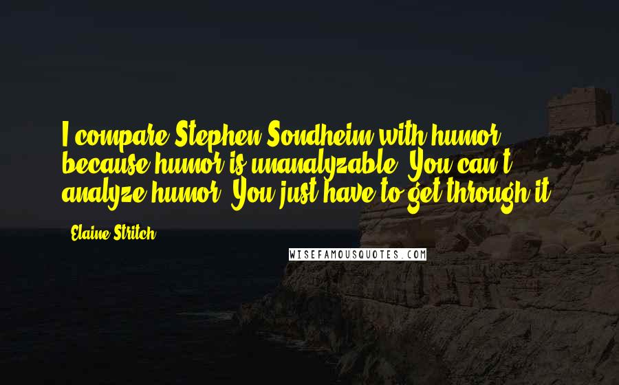 Elaine Stritch Quotes: I compare Stephen Sondheim with humor, because humor is unanalyzable. You can't analyze humor. You just have to get through it.