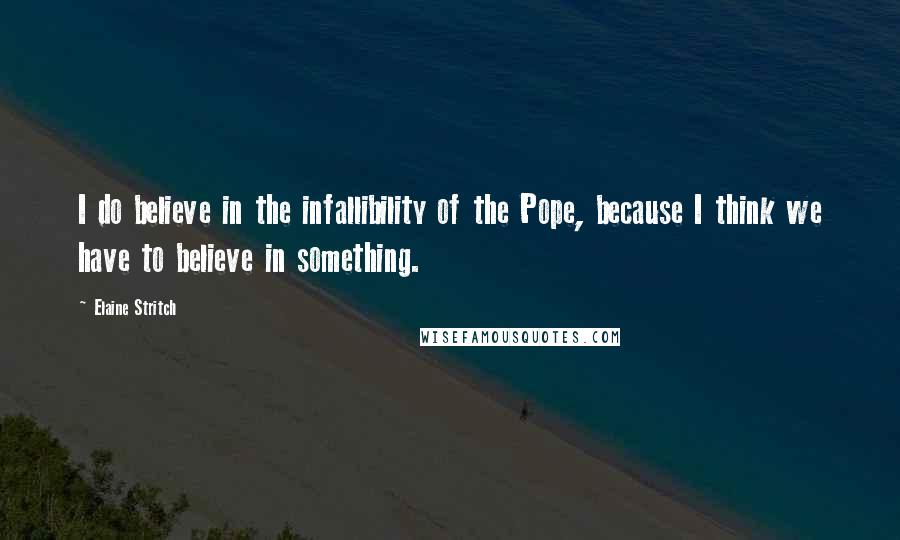 Elaine Stritch Quotes: I do believe in the infallibility of the Pope, because I think we have to believe in something.