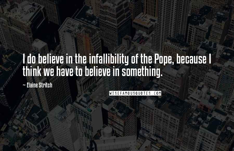 Elaine Stritch Quotes: I do believe in the infallibility of the Pope, because I think we have to believe in something.
