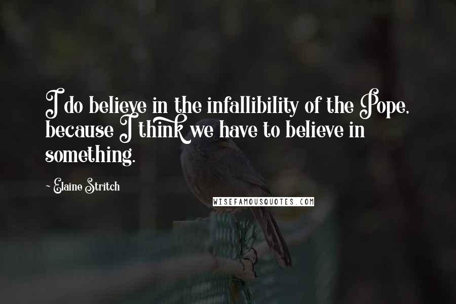 Elaine Stritch Quotes: I do believe in the infallibility of the Pope, because I think we have to believe in something.