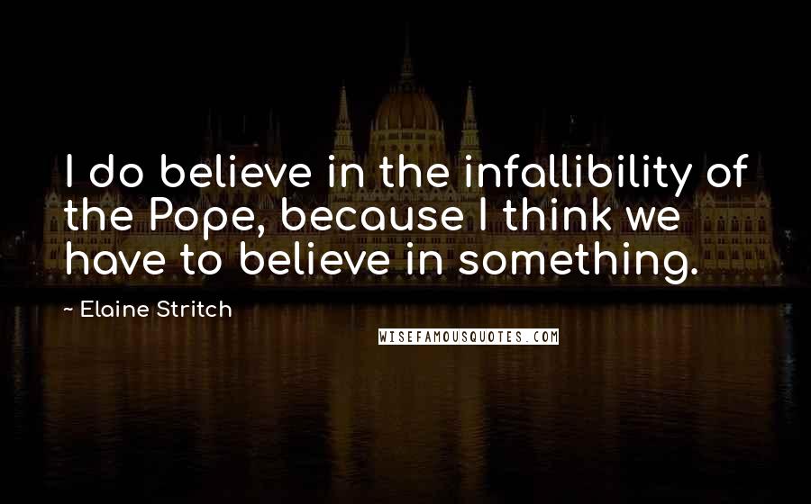 Elaine Stritch Quotes: I do believe in the infallibility of the Pope, because I think we have to believe in something.