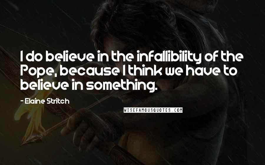 Elaine Stritch Quotes: I do believe in the infallibility of the Pope, because I think we have to believe in something.