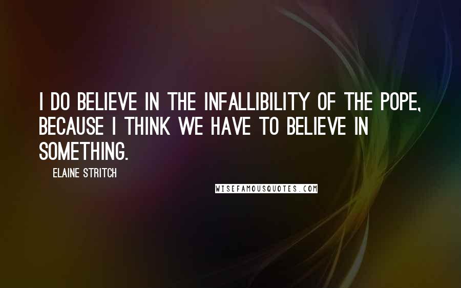 Elaine Stritch Quotes: I do believe in the infallibility of the Pope, because I think we have to believe in something.