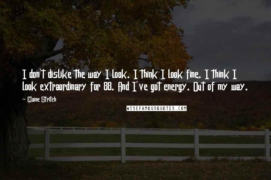 Elaine Stritch Quotes: I don't dislike the way I look. I think I look fine. I think I look extraordinary for 88. And I've got energy. Out of my way.