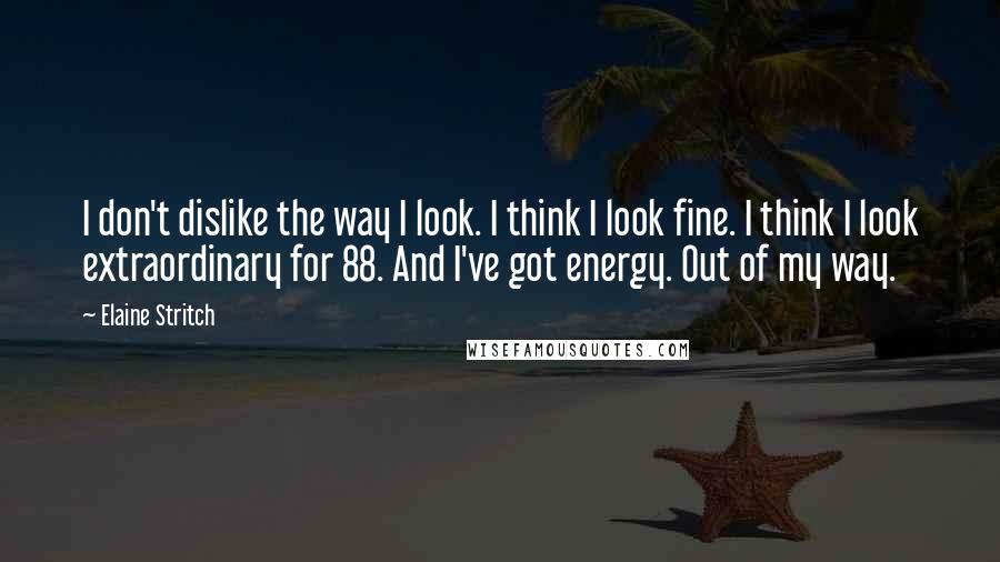 Elaine Stritch Quotes: I don't dislike the way I look. I think I look fine. I think I look extraordinary for 88. And I've got energy. Out of my way.