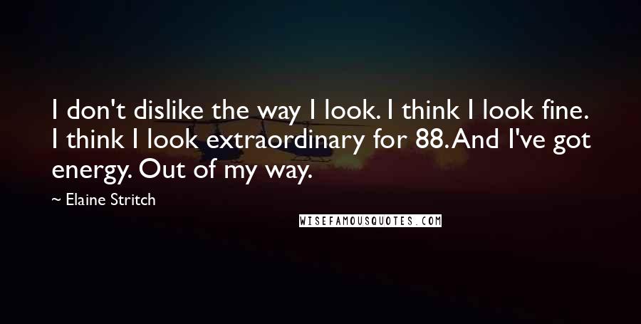 Elaine Stritch Quotes: I don't dislike the way I look. I think I look fine. I think I look extraordinary for 88. And I've got energy. Out of my way.